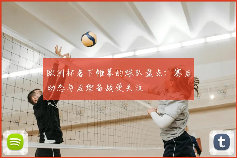 欧洲杯落下帷幕的球队盘点:赛后动态与后续备战受关注