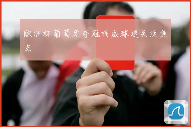 欧洲杯葡萄牙夺冠吗成球迷关注焦点