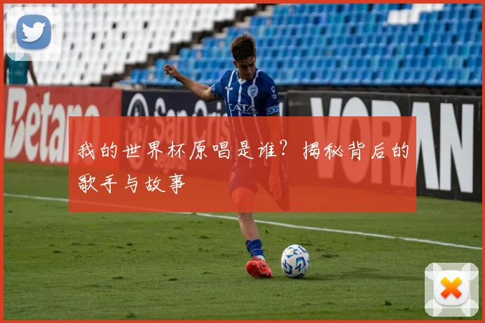 我的世界杯原唱是谁?揭秘背后的歌手与故事