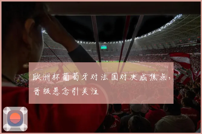 欧洲杯葡萄牙对法国对决成焦点,晋级悬念引关注
