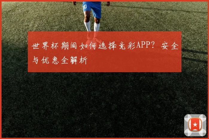 世界杯期间如何选择竞彩APP？安全与优惠全解析