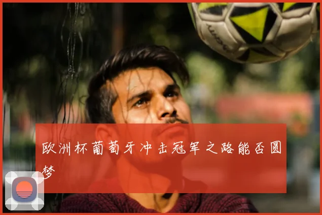 欧洲杯葡萄牙冲击冠军之路能否圆梦