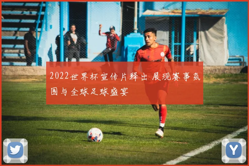 2022世界杯宣传片释出 展现赛事氛围与全球足球盛宴