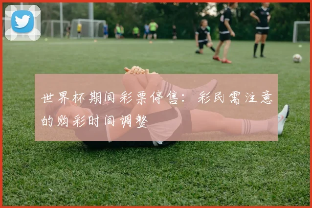 世界杯期间彩票停售:彩民需注意的购彩时间调整
