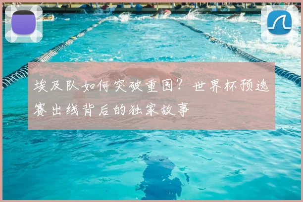 埃及队如何突破重围?世界杯预选赛出线背后的独家故事