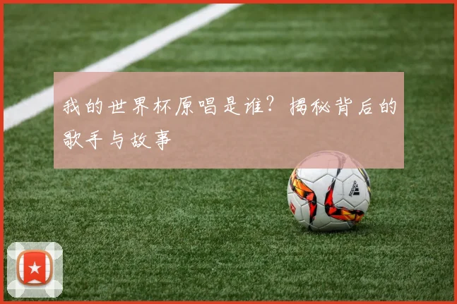 我的世界杯原唱是谁?揭秘背后的歌手与故事