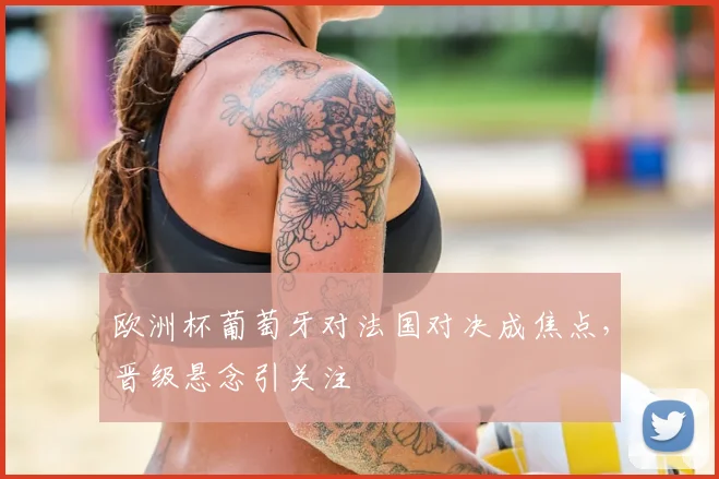 欧洲杯葡萄牙对法国对决成焦点,晋级悬念引关注